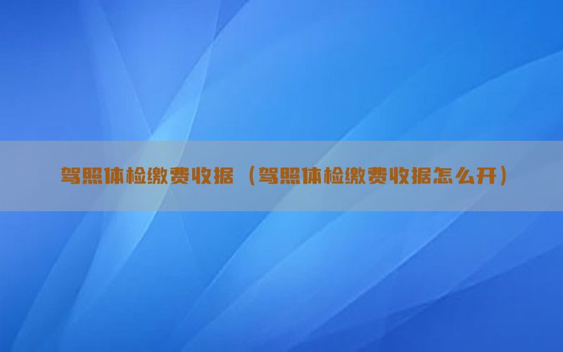 駕照體檢繳費(fèi)收據(jù)（駕照體檢繳費(fèi)收據(jù)怎么開）