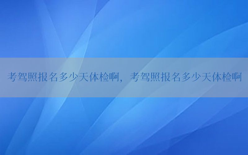 考駕照?qǐng)?bào)名多少天體檢啊，考駕照?qǐng)?bào)名多少天體檢啊