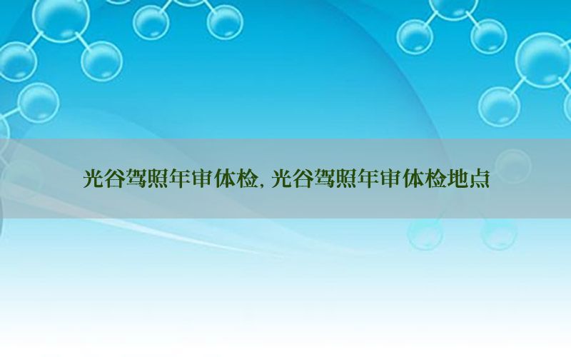 光谷駕照年審體檢，光谷駕照年審體檢地點(diǎn)