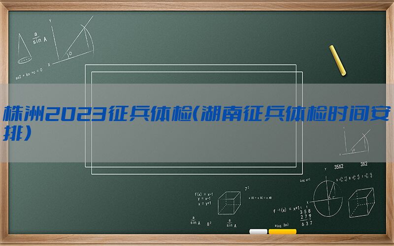 株洲2023征兵體檢（湖南征兵體檢時(shí)間安排）