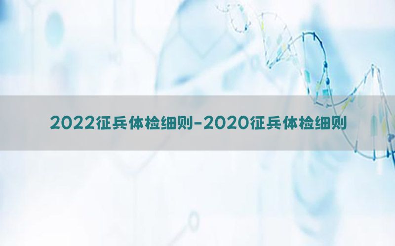 2022征兵體檢細(xì)則-2020征兵體檢細(xì)則