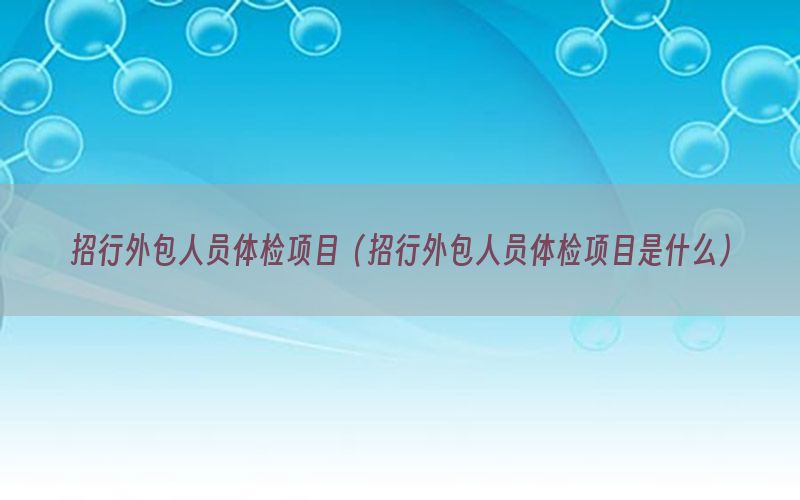 招行外包人員體檢項目（招行外包人員體檢項目是什么）