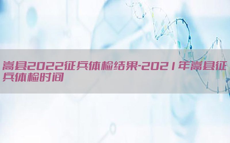 嵩縣2022征兵體檢結(jié)果-2021年嵩縣征兵體檢時(shí)間