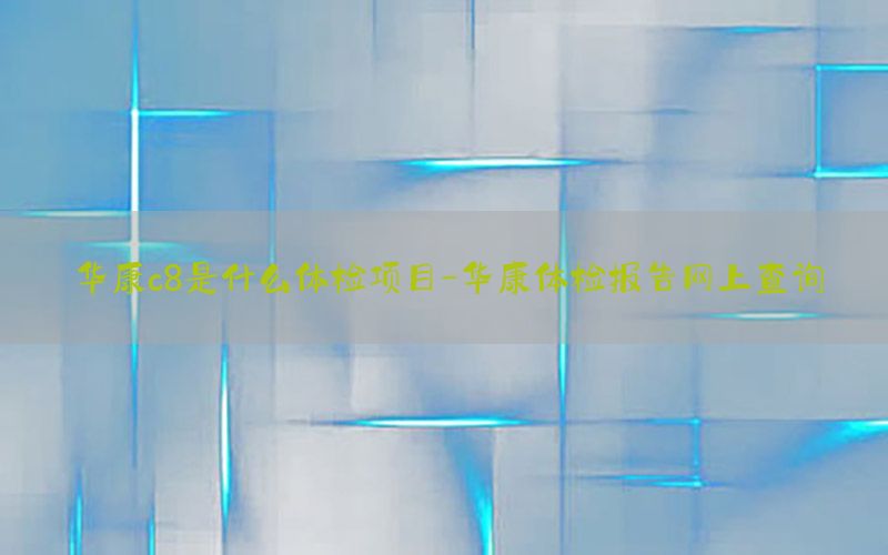 華康c8是什么體檢項目-華康體檢報告網(wǎng)上查詢