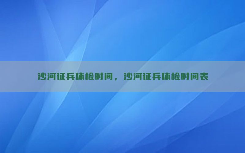 沙河征兵體檢時(shí)間，沙河征兵體檢時(shí)間表