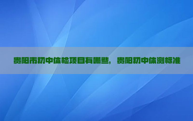 貴陽市初中體檢項目有哪些，貴陽初中體測標(biāo)準(zhǔn)