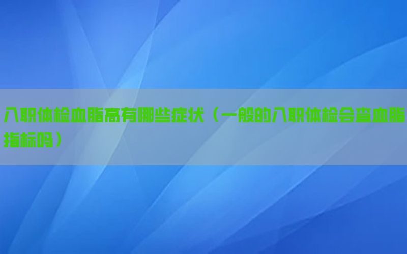 入職體檢血脂高有哪些癥狀（一般的入職體檢會(huì)查血脂指標(biāo)嗎）