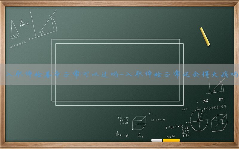 入職體檢基本正?？梢赃^嗎-入職體檢正常還會得大病嗎