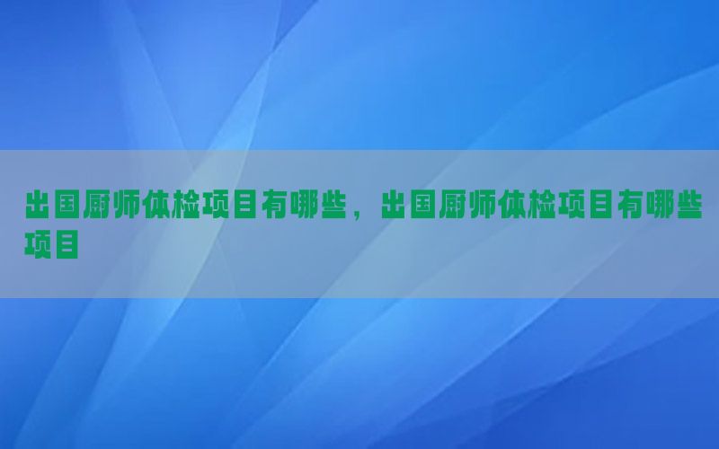 出國廚師體檢項目有哪些，出國廚師體檢項目有哪些項目