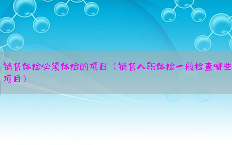 銷售體檢必須體檢的項目（銷售入職體檢一般檢查哪些項目）