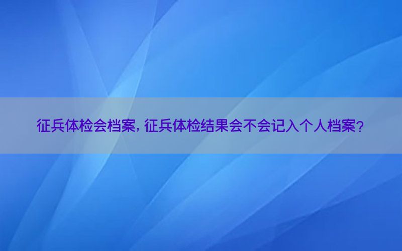 征兵體檢會檔案，征兵體檢結(jié)果會不會記入個人檔案?