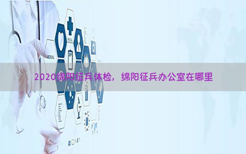 2020綿陽(yáng)征兵體檢，綿陽(yáng)征兵辦公室在哪里