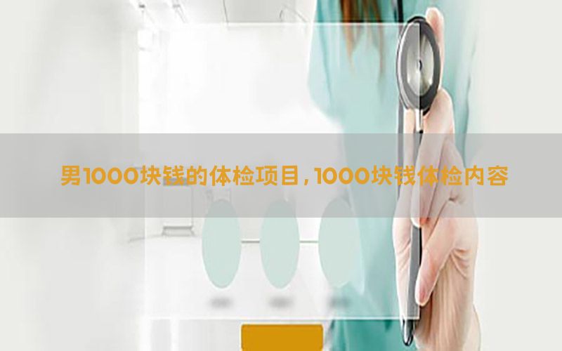 男1000塊錢的體檢項(xiàng)目，1000塊錢體檢內(nèi)容