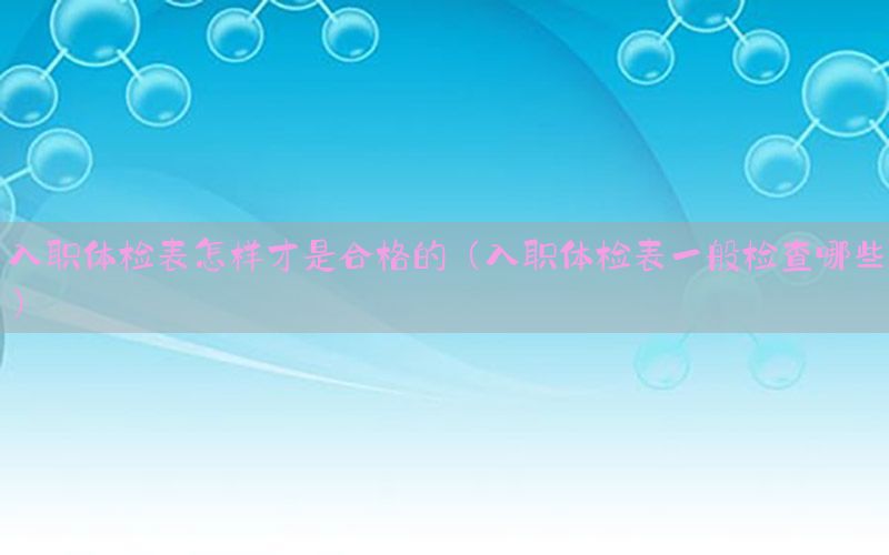 入職體檢表怎樣才是合格的（入職體檢表一般檢查哪些）