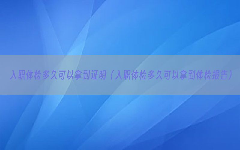 入職體檢多久可以拿到證明（入職體檢多久可以拿到體檢報(bào)告）