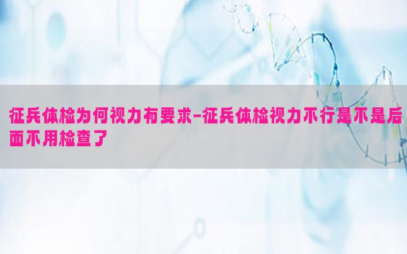 征兵體檢為何視力有要求-征兵體檢視力不行是不是后面不用檢查了