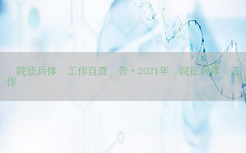 醫(yī)院征兵體檢工作自查報告，2021年醫(yī)院征兵體檢工作總結(jié)