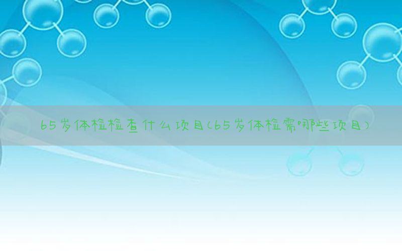 65歲體檢檢查什么項(xiàng)目（65歲體檢需哪些項(xiàng)目）