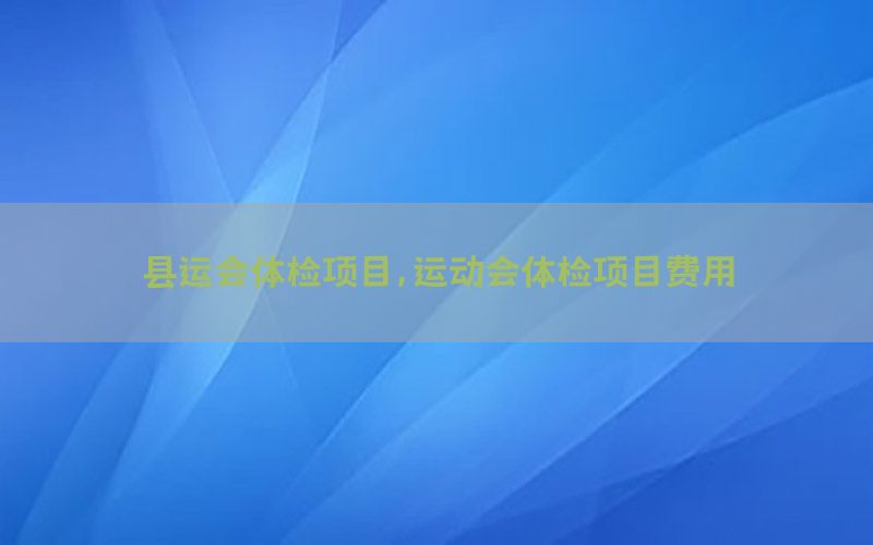 縣運會體檢項目，運動會體檢項目費用