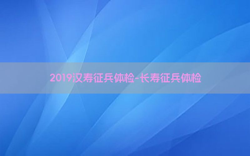 2019漢壽征兵體檢-長(zhǎng)壽征兵體檢