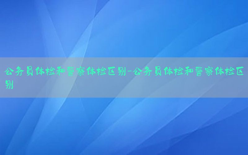 公務(wù)員體檢和警察體檢區(qū)別-公務(wù)員體檢和警察體檢區(qū)別