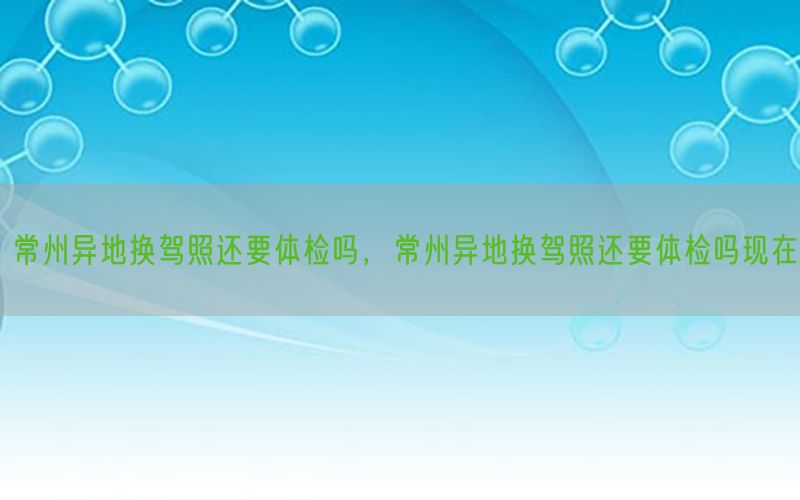 常州異地?fù)Q駕照還要體檢嗎，常州異地?fù)Q駕照還要體檢嗎現(xiàn)在