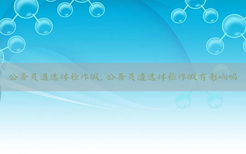 公務員遴選體檢作假，公務員遴選體檢作假有影響嗎