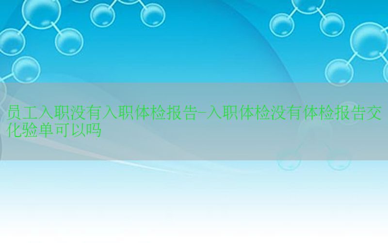 員工入職沒有入職體檢報告-入職體檢沒有體檢報告交化驗單可以嗎