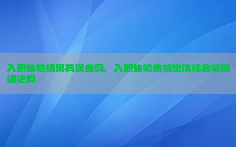 入職體檢結(jié)果有誤會嗎，入職體檢會給出體檢合格的結(jié)論嗎