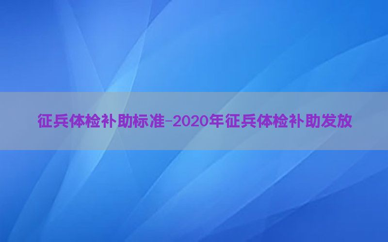 征兵體檢補(bǔ)助標(biāo)準(zhǔn)-2020年征兵體檢補(bǔ)助發(fā)放