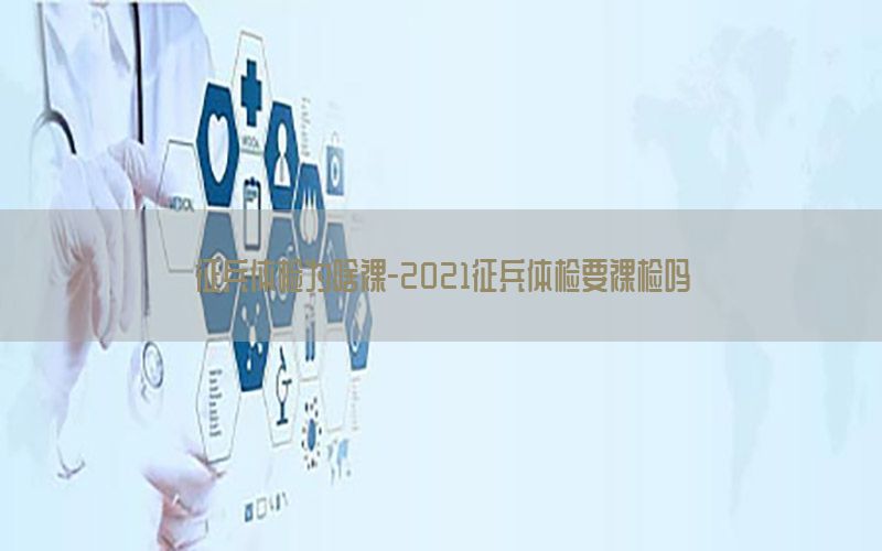 征兵體檢為啥裸-2021征兵體檢要裸檢嗎