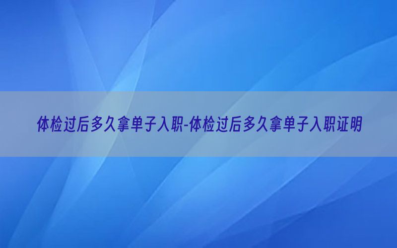 體檢過后多久拿單子入職-體檢過后多久拿單子入職證明