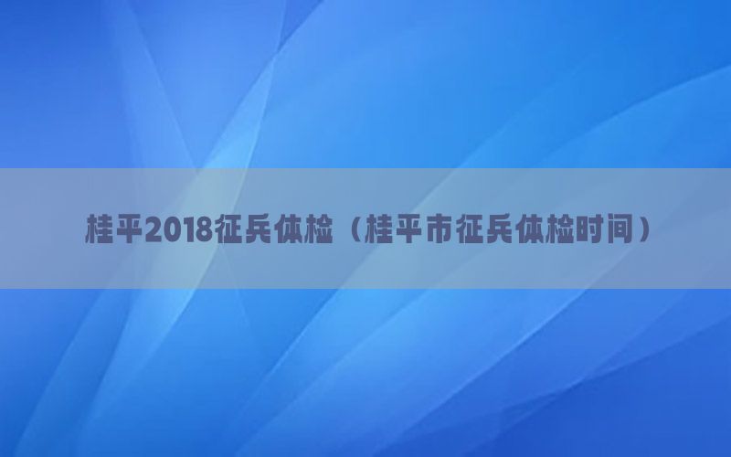 桂平2018征兵體檢（桂平市征兵體檢時(shí)間）