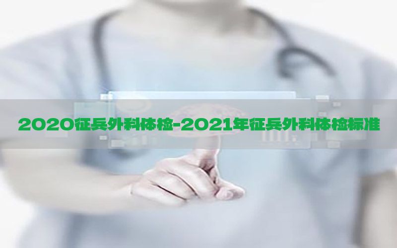 2020征兵外科體檢-2021年征兵外科體檢標(biāo)準(zhǔn)