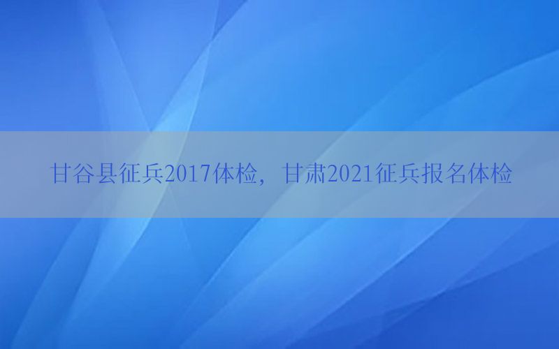 甘谷縣征兵2017體檢，甘肅2021征兵報名體檢