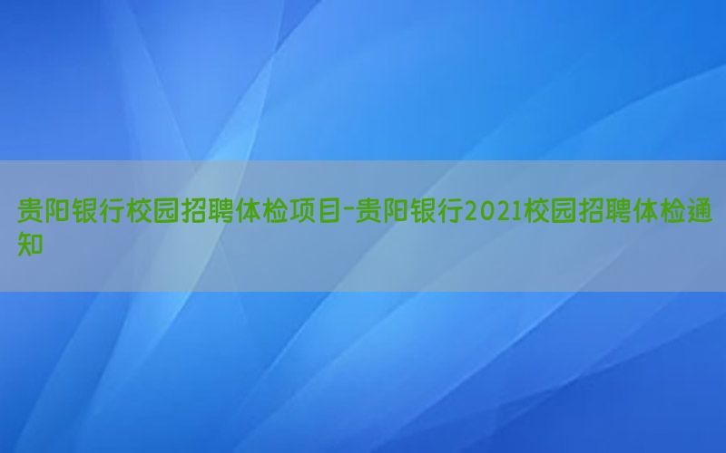 貴陽銀行校園招聘體檢項目-貴陽銀行2021校園招聘體檢通知