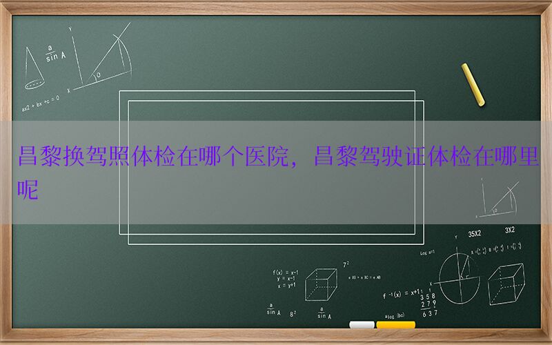 昌黎換駕照體檢在哪個醫(yī)院，昌黎駕駛證體檢在哪里呢