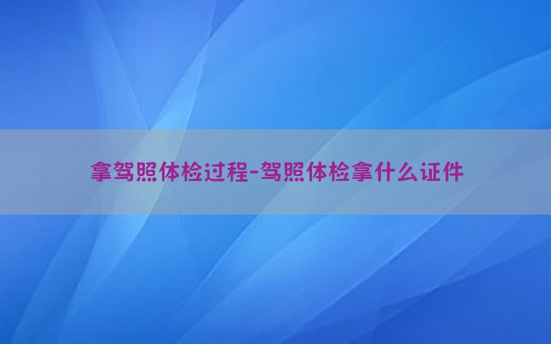 拿駕照體檢過程-駕照體檢拿什么證件