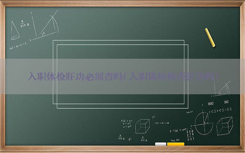 入職體檢肝功必須查嗎（入職體檢檢查肝功嗎）