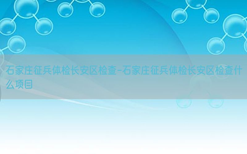 石家莊征兵體檢長安區(qū)檢查-石家莊征兵體檢長安區(qū)檢查什么項目