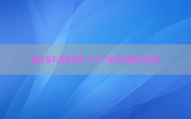 麻江征兵體檢時(shí)間-2021征兵體檢具體時(shí)間