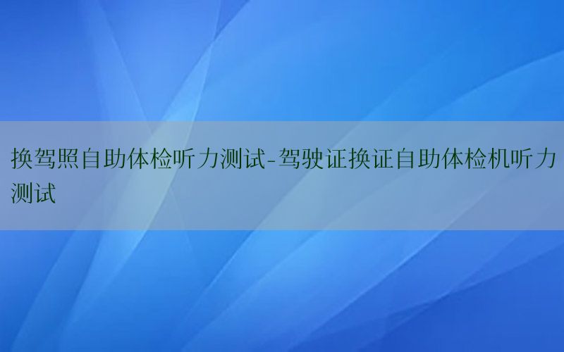 換駕照自助體檢聽力測試-駕駛證換證自助體檢機聽力測試