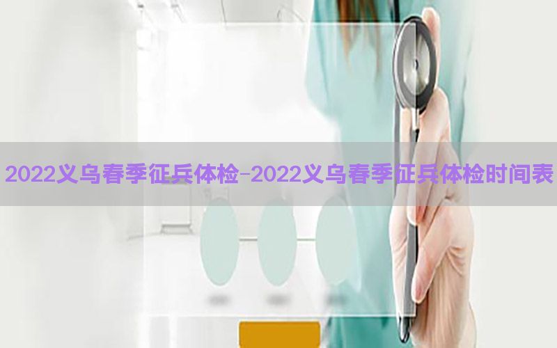 2022義烏春季征兵體檢-2022義烏春季征兵體檢時間表