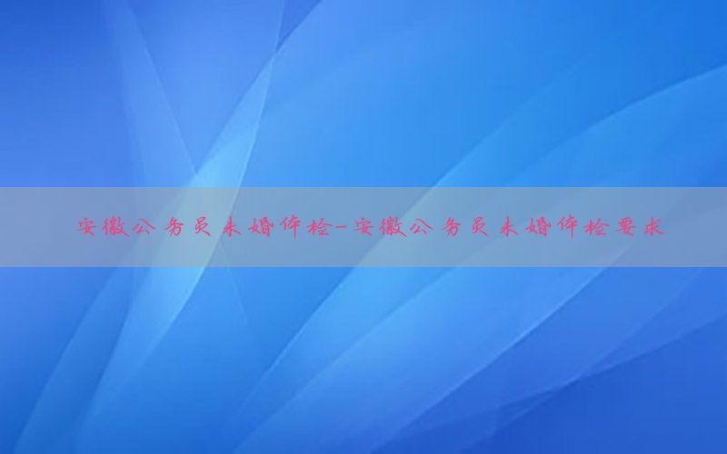 安徽公務員未婚體檢-安徽公務員未婚體檢要求