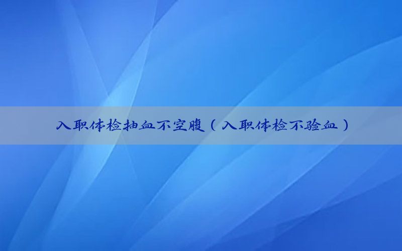 入職體檢抽血不空腹（入職體檢不驗(yàn)血）