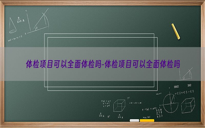 體檢項目可以全面體檢嗎-體檢項目可以全面體檢嗎