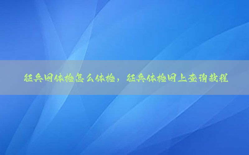 征兵網(wǎng)體檢怎么體檢，征兵體檢網(wǎng)上查詢教程