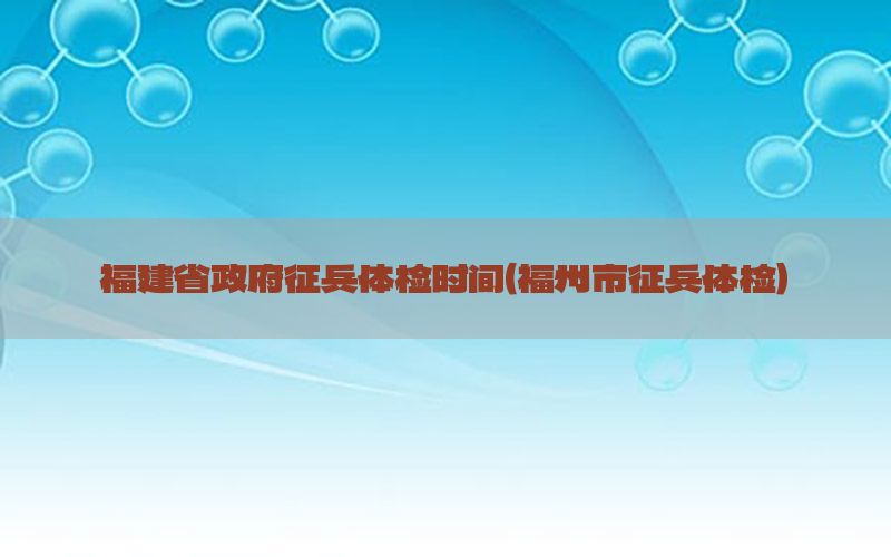 福建省政府征兵體檢時間（福州市征兵體檢）