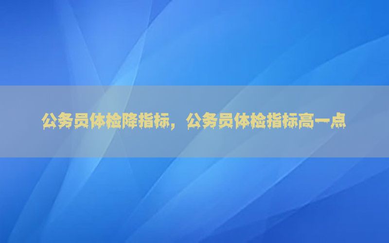 公務員體檢降指標，公務員體檢指標高一點