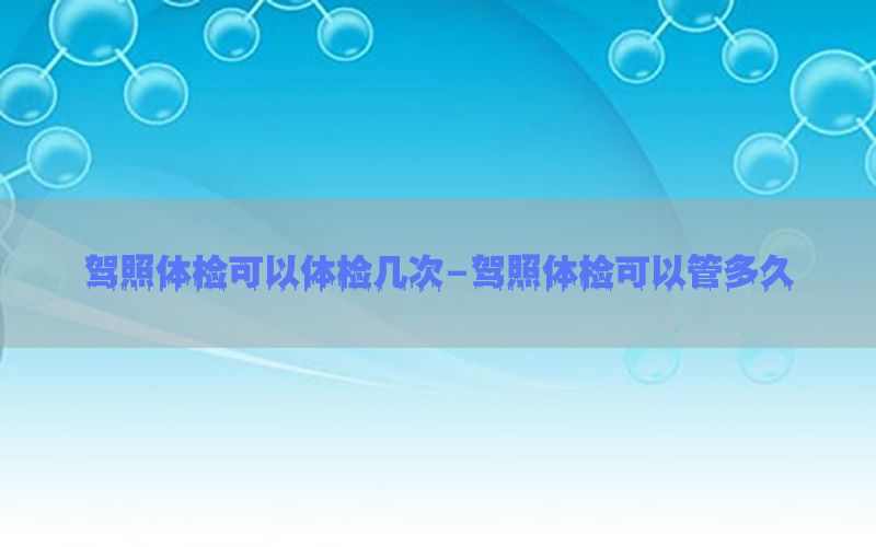 駕照體檢可以體檢幾次-駕照體檢可以管多久